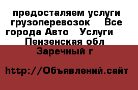 предосталяем услуги грузоперевозок  - Все города Авто » Услуги   . Пензенская обл.,Заречный г.